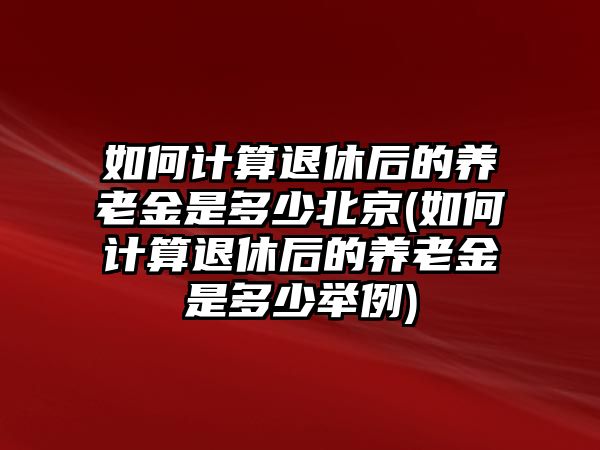 如何計算退休后的養老金是多少北京(如何計算退休后的養老金是多少舉例)