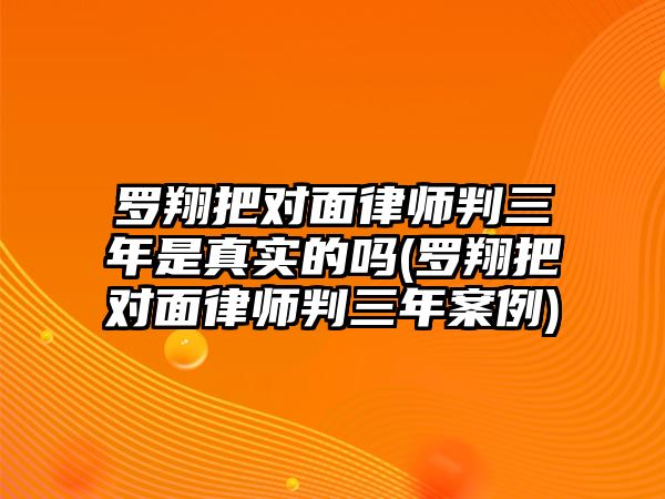 羅翔把對面律師判三年是真實的嗎(羅翔把對面律師判三年案例)