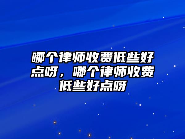 哪個(gè)律師收費(fèi)低些好點(diǎn)呀，哪個(gè)律師收費(fèi)低些好點(diǎn)呀