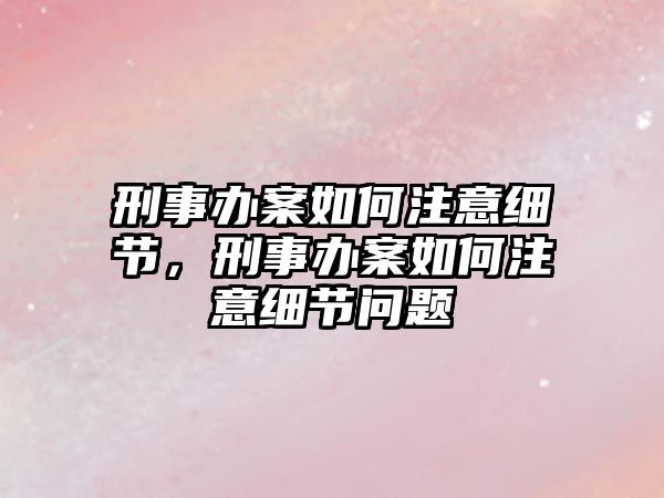 刑事辦案如何注意細節，刑事辦案如何注意細節問題