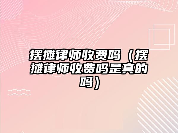 擺攤律師收費嗎（擺攤律師收費嗎是真的嗎）