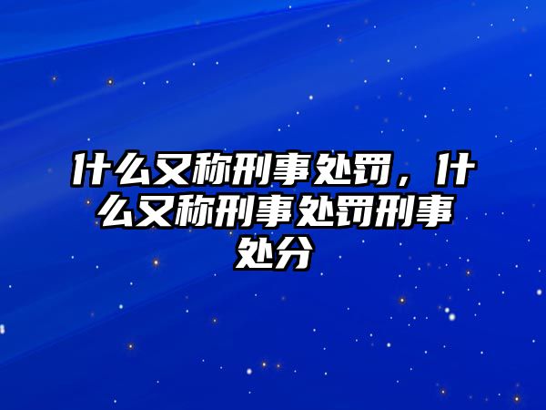 什么又稱刑事處罰，什么又稱刑事處罰刑事處分