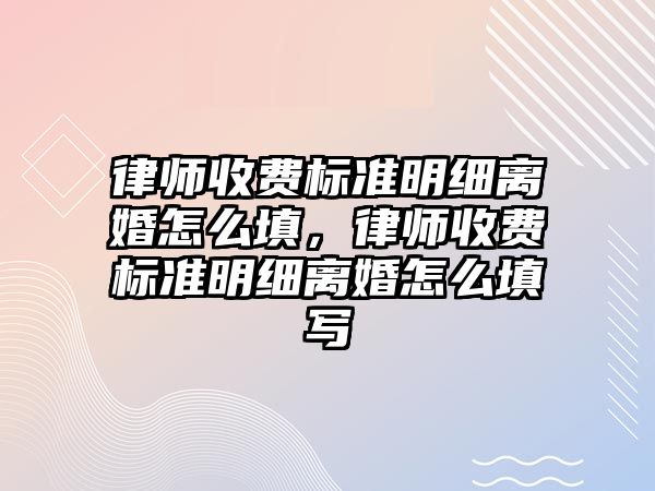 律師收費標準明細離婚怎么填，律師收費標準明細離婚怎么填寫