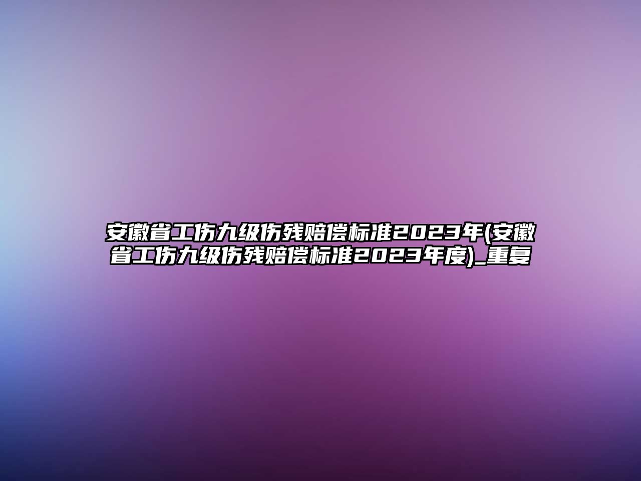 安徽省工傷九級傷殘賠償標準2023年(安徽省工傷九級傷殘賠償標準2023年度)_重復