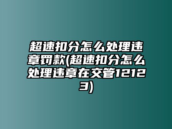 超速扣分怎么處理違章罰款(超速扣分怎么處理違章在交管12123)