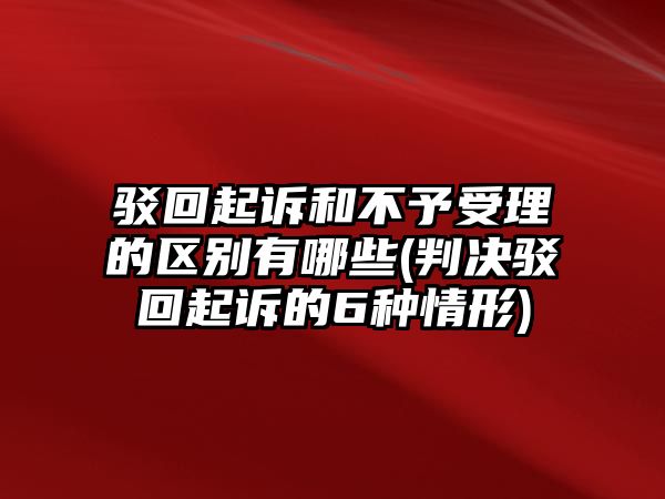 駁回起訴和不予受理的區(qū)別有哪些(判決駁回起訴的6種情形)