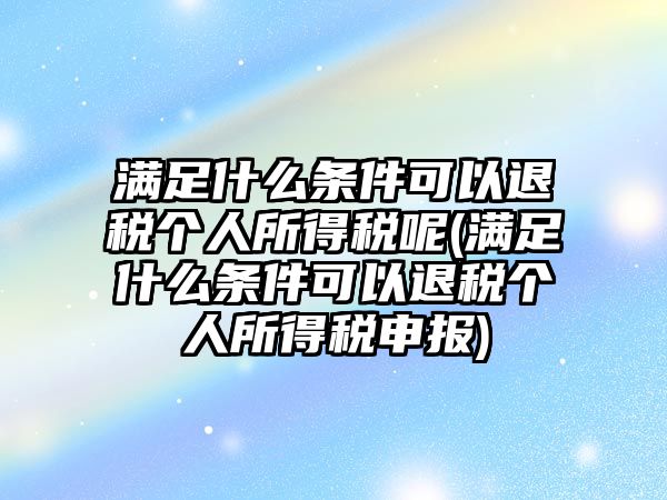 滿足什么條件可以退稅個(gè)人所得稅呢(滿足什么條件可以退稅個(gè)人所得稅申報(bào))