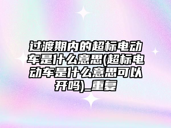 過渡期內的超標電動車是什么意思(超標電動車是什么意思可以開嗎)_重復