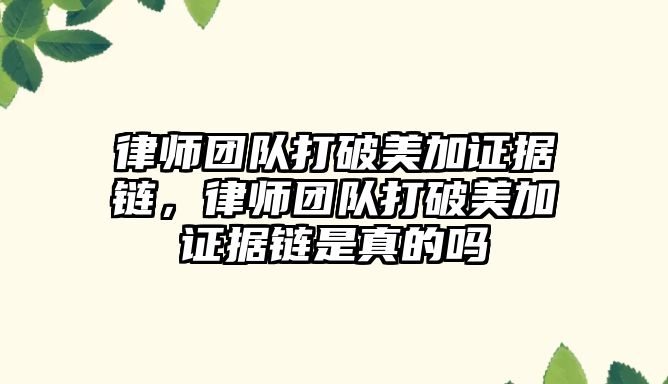 律師團隊打破美加證據鏈，律師團隊打破美加證據鏈是真的嗎