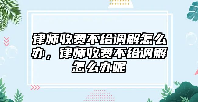 律師收費不給調解怎么辦，律師收費不給調解怎么辦呢