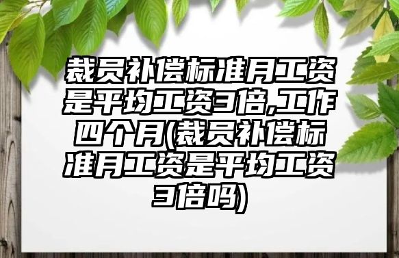 裁員補償標準月工資是平均工資3倍,工作四個月(裁員補償標準月工資是平均工資3倍嗎)