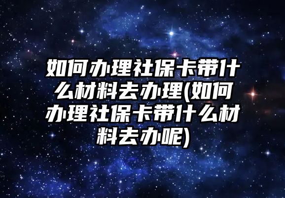 如何辦理社保卡帶什么材料去辦理(如何辦理社保卡帶什么材料去辦呢)