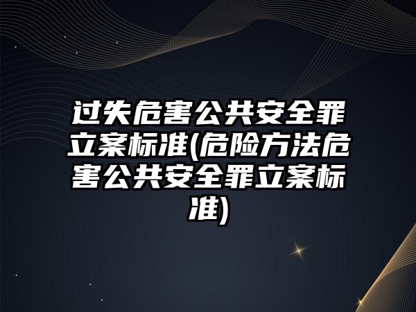 過失危害公共安全罪立案標準(危險方法危害公共安全罪立案標準)