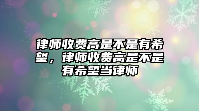 律師收費高是不是有希望，律師收費高是不是有希望當律師