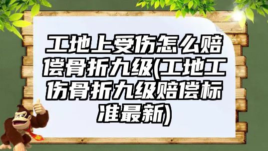 工地上受傷怎么賠償骨折九級(jí)(工地工傷骨折九級(jí)賠償標(biāo)準(zhǔn)最新)