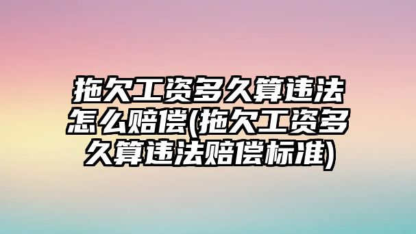 拖欠工資多久算違法怎么賠償(拖欠工資多久算違法賠償標準)