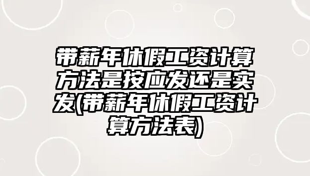 帶薪年休假工資計算方法是按應(yīng)發(fā)還是實發(fā)(帶薪年休假工資計算方法表)