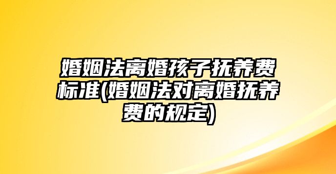 婚姻法離婚孩子撫養費標準(婚姻法對離婚撫養費的規定)