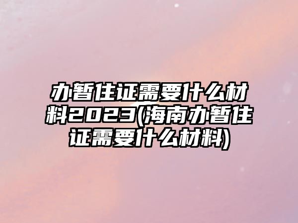 辦暫住證需要什么材料2023(海南辦暫住證需要什么材料)