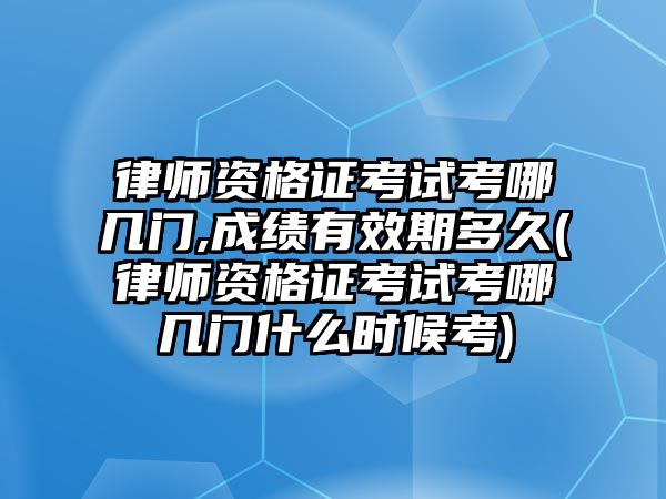 律師資格證考試考哪幾門,成績有效期多久(律師資格證考試考哪幾門什么時候考)