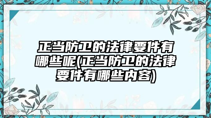 正當(dāng)防衛(wèi)的法律要件有哪些呢(正當(dāng)防衛(wèi)的法律要件有哪些內(nèi)容)