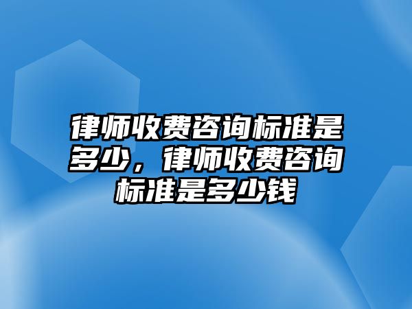 律師收費咨詢標準是多少，律師收費咨詢標準是多少錢