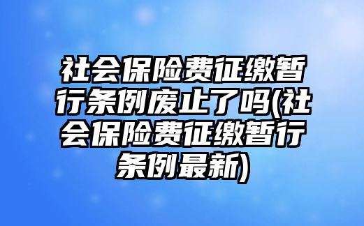 社會保險費征繳暫行條例廢止了嗎(社會保險費征繳暫行條例最新)