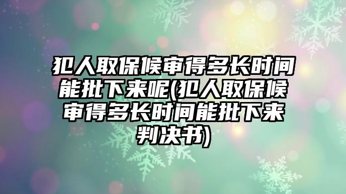 犯人取保候審得多長時間能批下來呢(犯人取保候審得多長時間能批下來判決書)