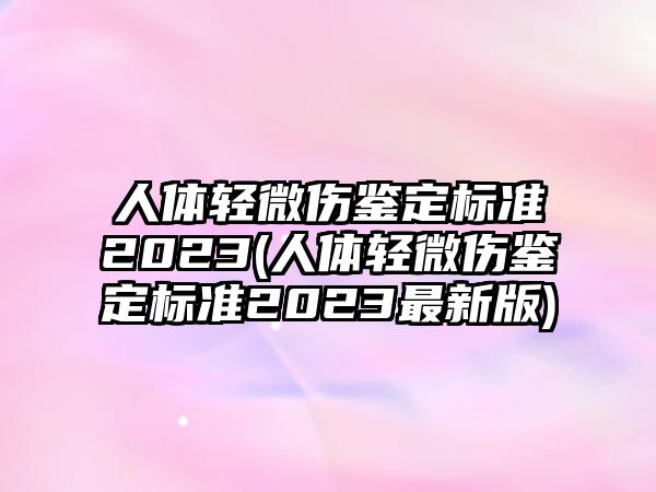 人體輕微傷鑒定標(biāo)準(zhǔn)2023(人體輕微傷鑒定標(biāo)準(zhǔn)2023最新版)