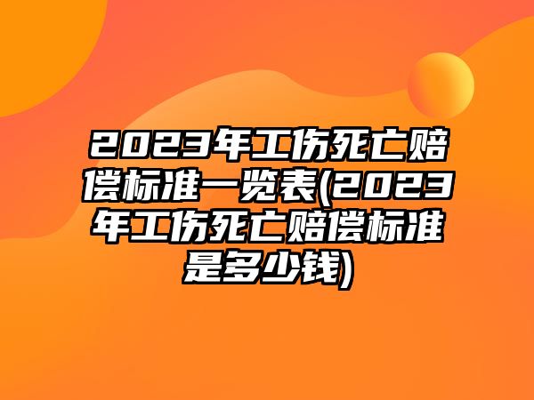 2023年工傷死亡賠償標(biāo)準(zhǔn)一覽表(2023年工傷死亡賠償標(biāo)準(zhǔn)是多少錢)