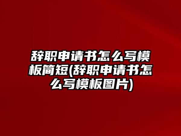 辭職申請(qǐng)書(shū)怎么寫(xiě)模板簡(jiǎn)短(辭職申請(qǐng)書(shū)怎么寫(xiě)模板圖片)