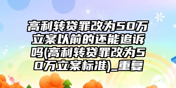 高利轉貸罪改為50萬立案以前的還能追訴嗎(高利轉貸罪改為50萬立案標準)_重復