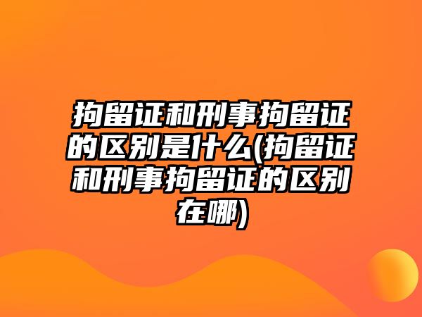 拘留證和刑事拘留證的區別是什么(拘留證和刑事拘留證的區別在哪)