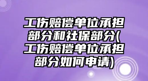 工傷賠償單位承擔部分和社保部分(工傷賠償單位承擔部分如何申請)