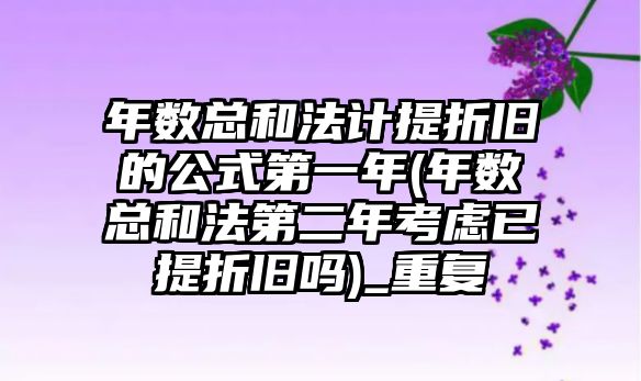 年數總和法計提折舊的公式第一年(年數總和法第二年考慮已提折舊嗎)_重復