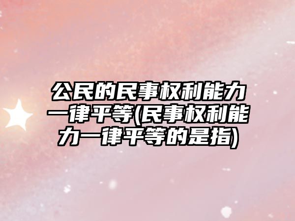 公民的民事權利能力一律平等(民事權利能力一律平等的是指)