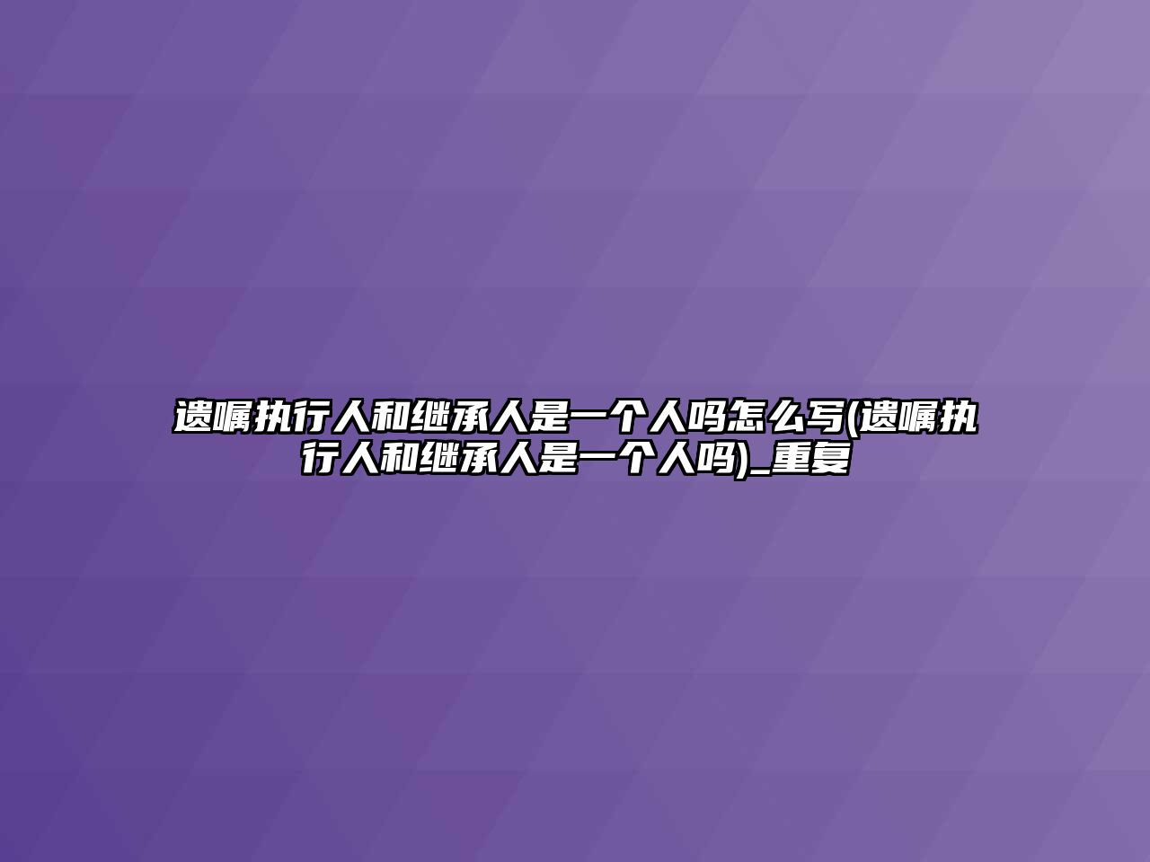 遺囑執行人和繼承人是一個人嗎怎么寫(遺囑執行人和繼承人是一個人嗎)_重復