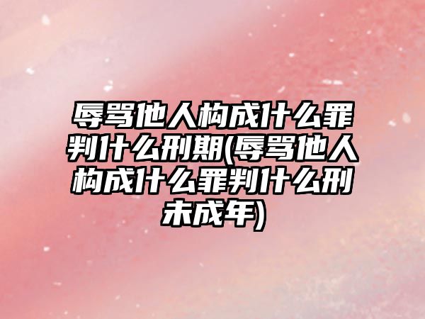 辱罵他人構(gòu)成什么罪判什么刑期(辱罵他人構(gòu)成什么罪判什么刑未成年)