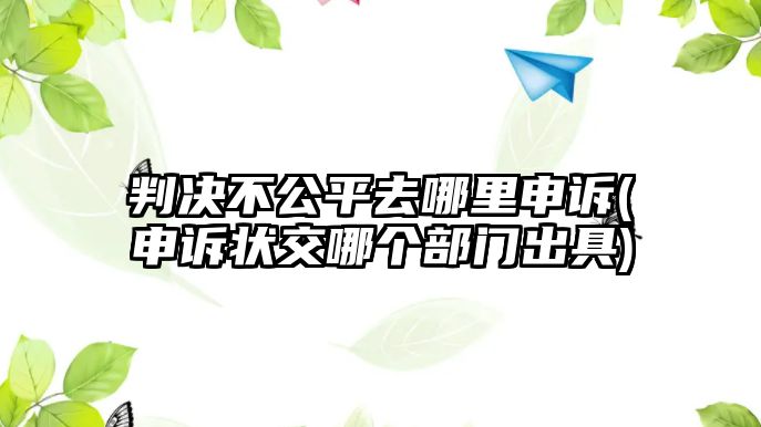 判決不公平去哪里申訴(申訴狀交哪個部門出具)