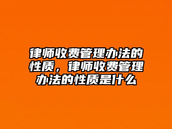 律師收費管理辦法的性質，律師收費管理辦法的性質是什么