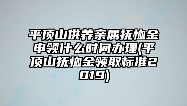 平頂山供養親屬撫恤金申領什么時間辦理(平頂山撫恤金領取標準2019)