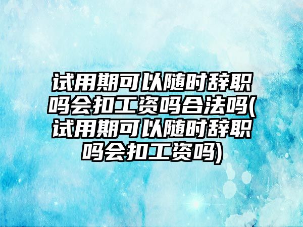 試用期可以隨時辭職嗎會扣工資嗎合法嗎(試用期可以隨時辭職嗎會扣工資嗎)