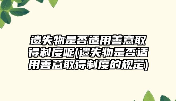 遺失物是否適用善意取得制度呢(遺失物是否適用善意取得制度的規定)