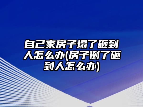 自己家房子塌了砸到人怎么辦(房子倒了砸到人怎么辦)