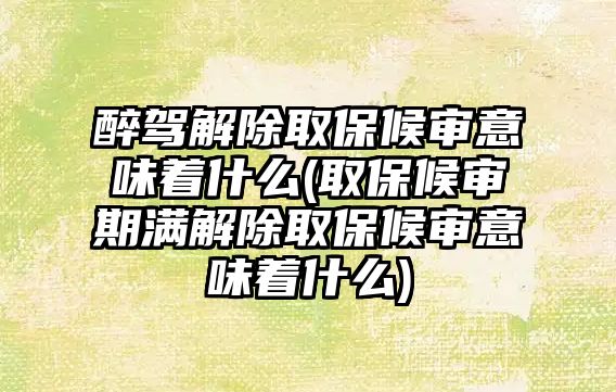 醉駕解除取保候審意味著什么(取保候審期滿解除取保候審意味著什么)