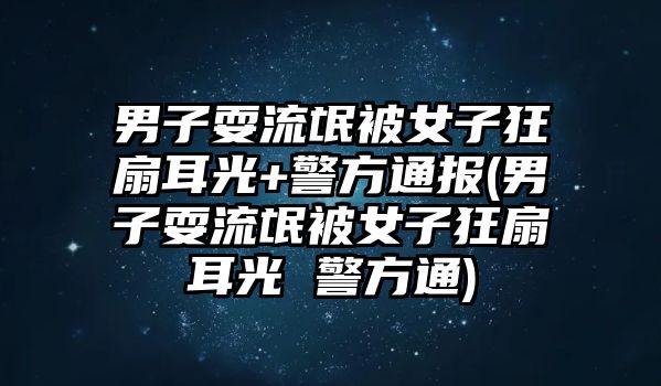 男子耍流氓被女子狂扇耳光+警方通報(bào)(男子耍流氓被女子狂扇耳光 警方通)