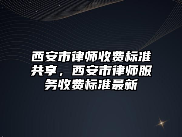 西安市律師收費標準共享，西安市律師服務收費標準最新