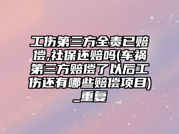 工傷第三方全責已賠償,社保還賠嗎(車禍第三方賠償了以后工傷還有哪些賠償項目)_重復