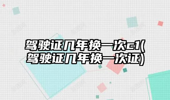 駕駛證幾年換一次c1(駕駛證幾年換一次證)