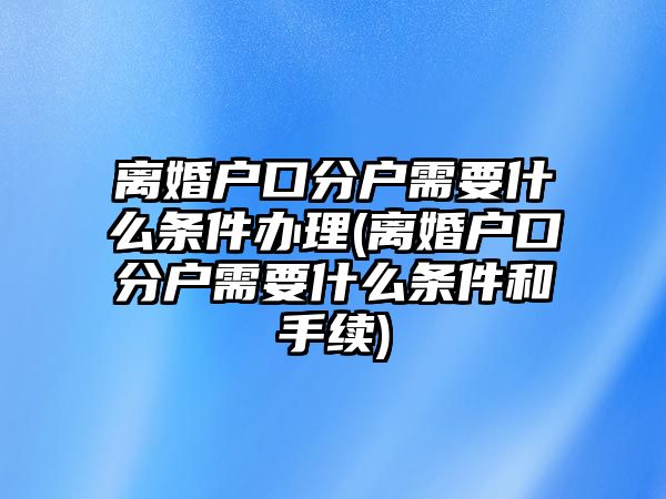 離婚戶口分戶需要什么條件辦理(離婚戶口分戶需要什么條件和手續(xù))